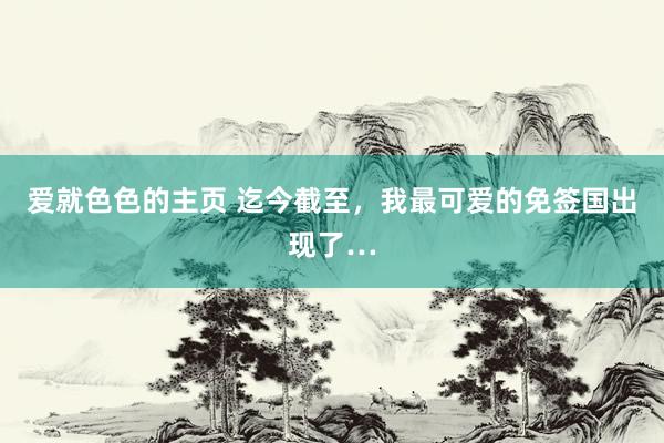 爱就色色的主页 迄今截至，我最可爱的免签国出现了…