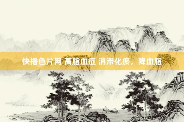 快播色片网 高脂血症 消滞化瘀，降血脂