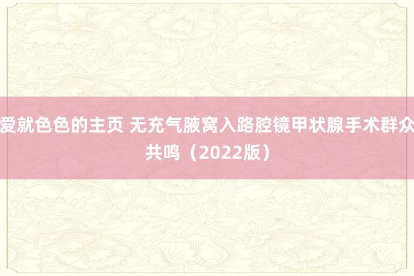 爱就色色的主页 无充气腋窝入路腔镜甲状腺手术群众共鸣（2022版）