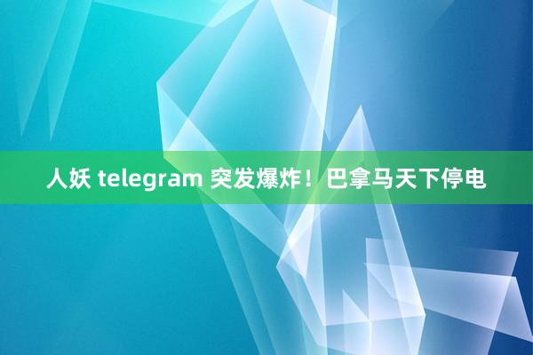 人妖 telegram 突发爆炸！巴拿马天下停电