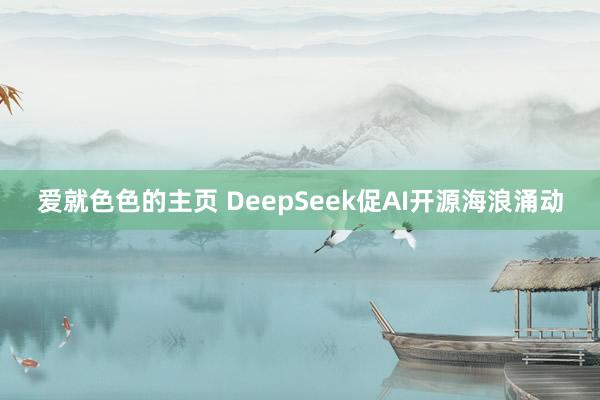 爱就色色的主页 DeepSeek促AI开源海浪涌动
