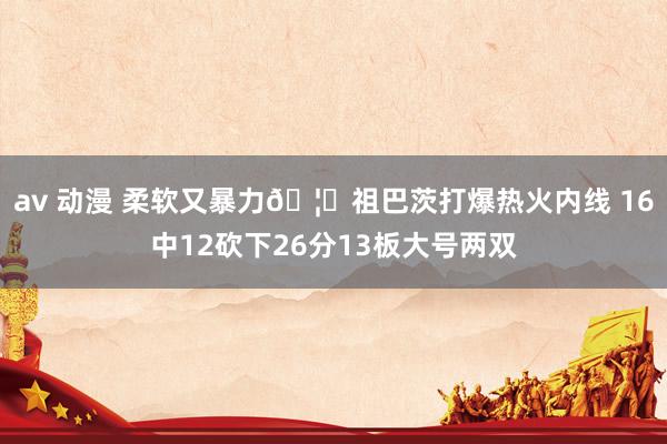 av 动漫 柔软又暴力🦈祖巴茨打爆热火内线 16中12砍下26分13板大号两双