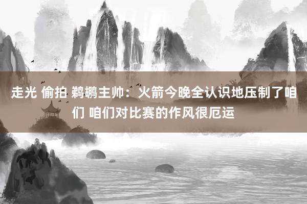 走光 偷拍 鹈鹕主帅：火箭今晚全认识地压制了咱们 咱们对比赛的作风很厄运
