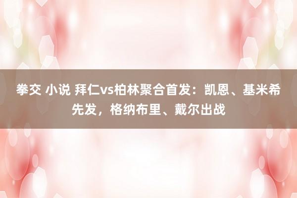 拳交 小说 拜仁vs柏林聚合首发：凯恩、基米希先发，格纳布里、戴尔出战