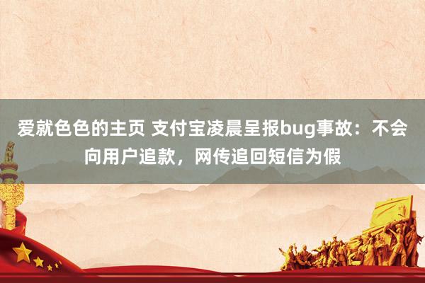 爱就色色的主页 支付宝凌晨呈报bug事故：不会向用户追款，网传追回短信为假