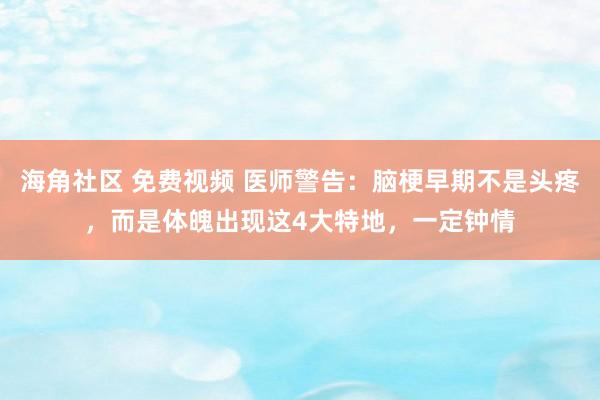 海角社区 免费视频 医师警告：脑梗早期不是头疼，而是体魄出现这4大特地，一定钟情