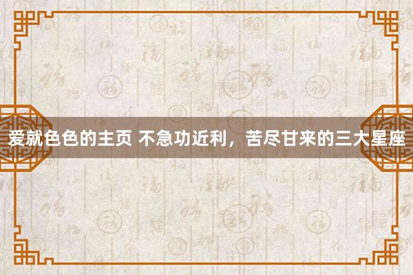 爱就色色的主页 不急功近利，苦尽甘来的三大星座
