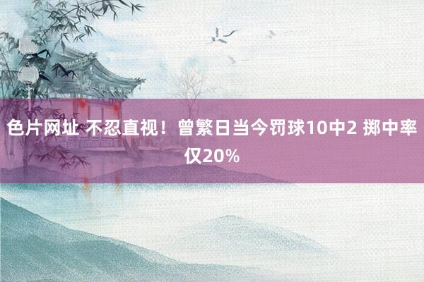 色片网址 不忍直视！曾繁日当今罚球10中2 掷中率仅20%