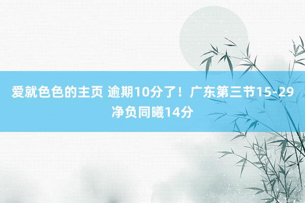 爱就色色的主页 逾期10分了！广东第三节15-29净负同曦14分