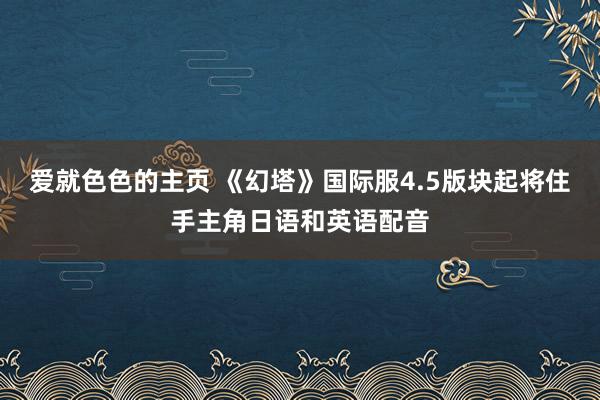 爱就色色的主页 《幻塔》国际服4.5版块起将住手主角日语和英语配音