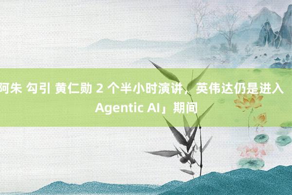 阿朱 勾引 黄仁勋 2 个半小时演讲，英伟达仍是进入「Agentic AI」期间