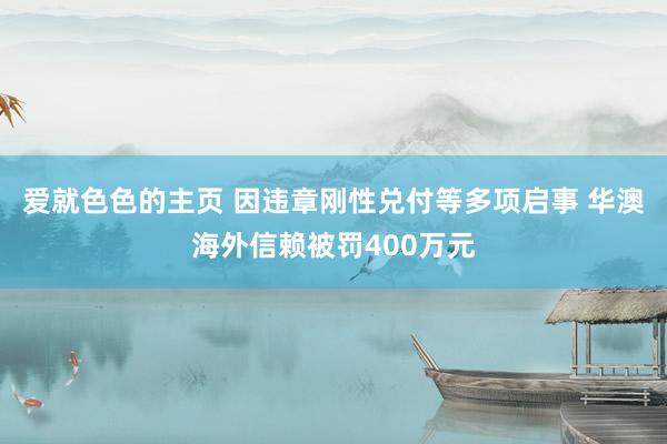 爱就色色的主页 因违章刚性兑付等多项启事 华澳海外信赖被罚400万元