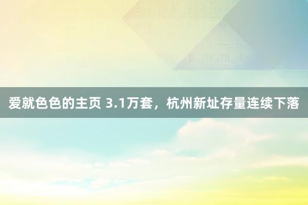 爱就色色的主页 3.1万套，杭州新址存量连续下落