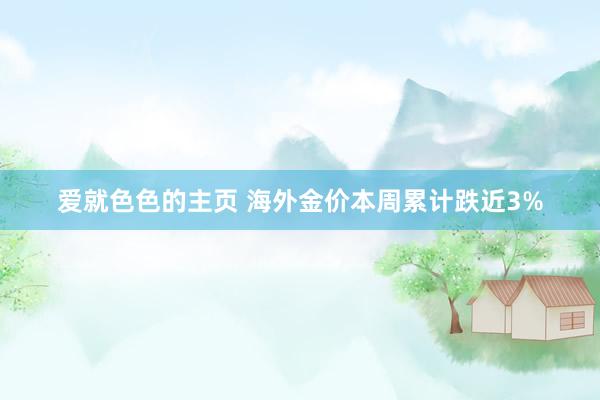 爱就色色的主页 海外金价本周累计跌近3%
