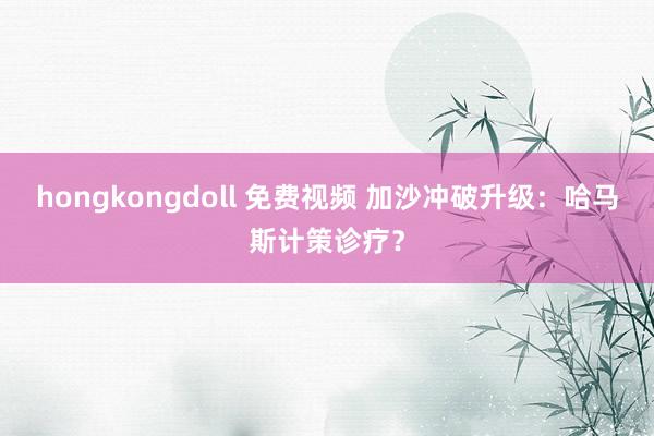 hongkongdoll 免费视频 加沙冲破升级：哈马斯计策诊疗？