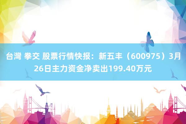 台灣 拳交 股票行情快报：新五丰（600975）3月26日主力资金净卖出199.40万元