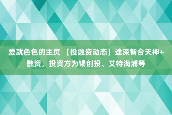 爱就色色的主页 【投融资动态】途深智合天神+融资，投资方为锡创投、艾特海浦等
