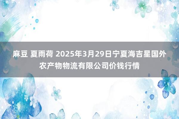 麻豆 夏雨荷 2025年3月29日宁夏海吉星国外农产物物流有限公司价钱行情