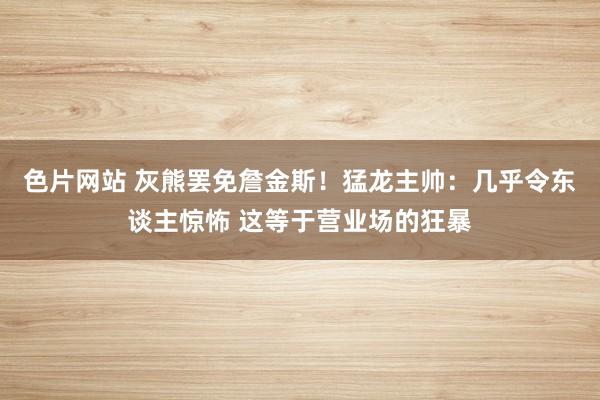 色片网站 灰熊罢免詹金斯！猛龙主帅：几乎令东谈主惊怖 这等于营业场的狂暴
