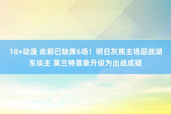 18+动漫 此前已缺席6场！明日灰熊主场迎战湖东谈主 莫兰特景象升级为出战成疑