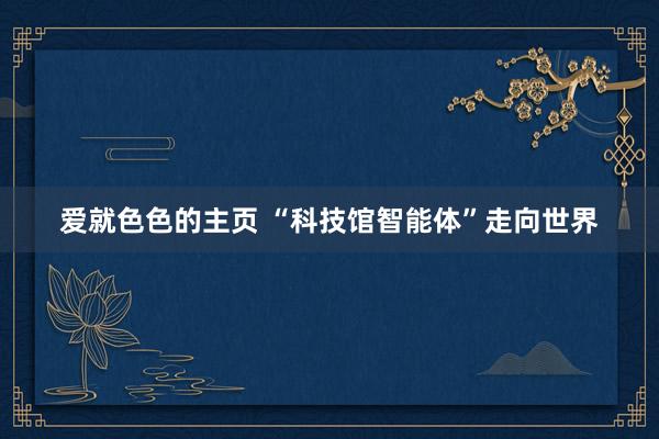 爱就色色的主页 “科技馆智能体”走向世界