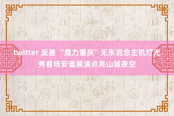 twitter 反差 “魔力重庆”无东说念主机灯光秀首场安谧展演点亮山城夜空
